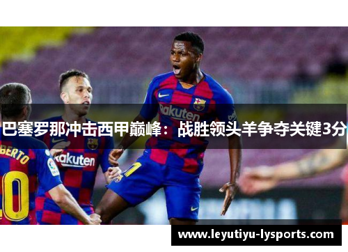 巴塞罗那冲击西甲巅峰：战胜领头羊争夺关键3分