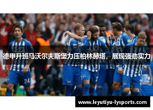德甲升班马沃尔夫斯堡力压柏林赫塔，展现强劲实力
