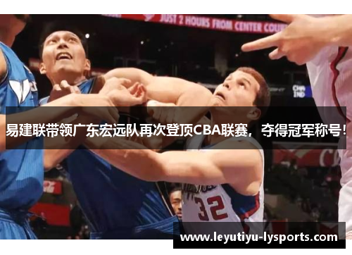 易建联带领广东宏远队再次登顶CBA联赛，夺得冠军称号！