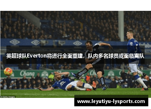 英超球队Everton将进行全面重建，队内多名球员或面临离队