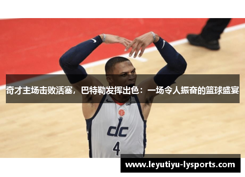 奇才主场击败活塞,巴特勒发挥出色:一场令人振奋的篮球盛宴