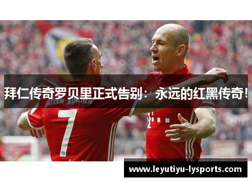 拜仁传奇罗贝里正式告别:永远的红黑传奇!