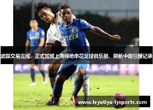 武磊交易完成，正式加盟上海绿地申花足球俱乐部，刷新中超引援记录