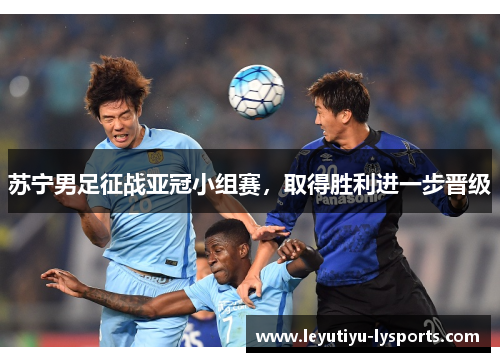 苏宁男足征战亚冠小组赛，取得胜利进一步晋级