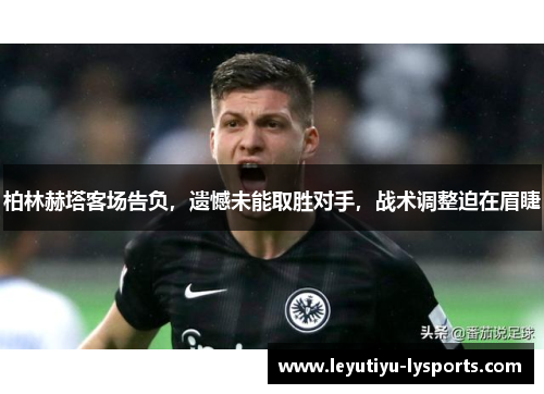 柏林赫塔客场告负，遗憾未能取胜对手，战术调整迫在眉睫
