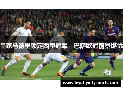 皇家马德里锁定西甲冠军，巴萨欧冠前景堪忧