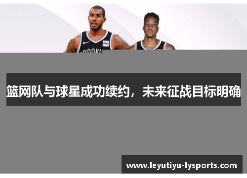 篮网队与球星成功续约，未来征战目标明确