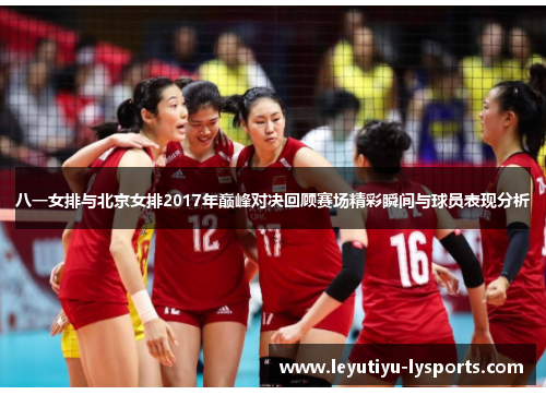 八一女排与北京女排2017年巅峰对决回顾赛场精彩瞬间与球员表现分析