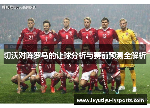切沃对阵罗马的让球分析与赛前预测全解析