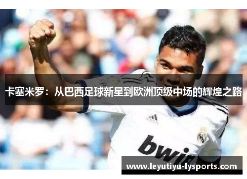 卡塞米罗：从巴西足球新星到欧洲顶级中场的辉煌之路