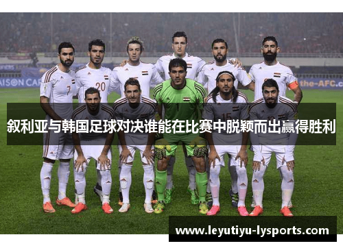 叙利亚与韩国足球对决谁能在比赛中脱颖而出赢得胜利