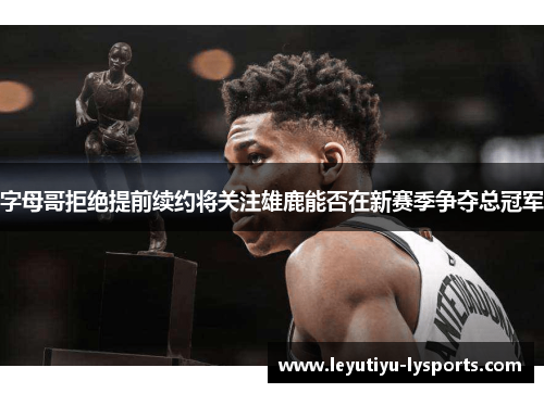 字母哥拒绝提前续约将关注雄鹿能否在新赛季争夺总冠军