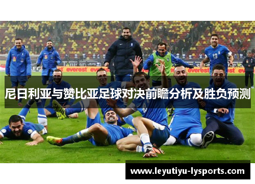尼日利亚与赞比亚足球对决前瞻分析及胜负预测