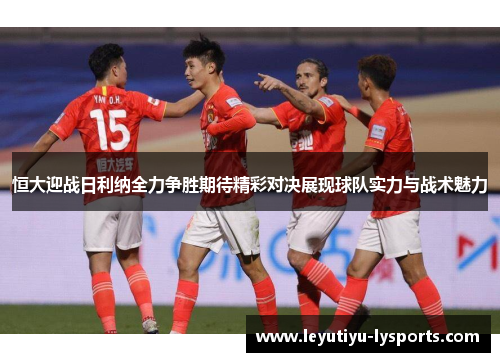恒大迎战日利纳全力争胜期待精彩对决展现球队实力与战术魅力