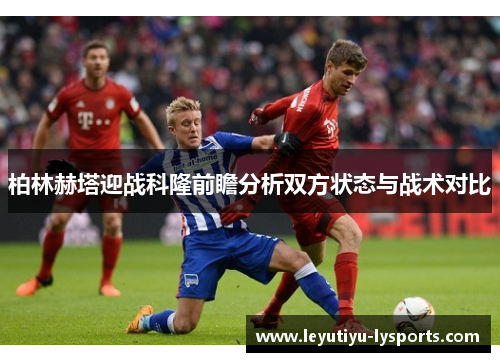 柏林赫塔迎战科隆前瞻分析双方状态与战术对比