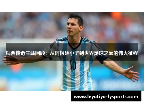 梅西传奇生涯回顾：从阿根廷小子到世界足球之巅的伟大征程