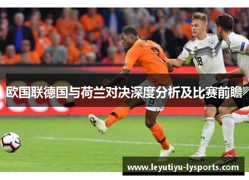欧国联德国与荷兰对决深度分析及比赛前瞻