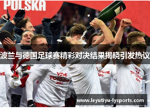 波兰与德国足球赛精彩对决结果揭晓引发热议