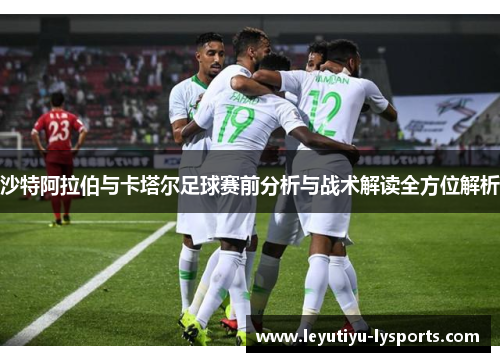 沙特阿拉伯与卡塔尔足球赛前分析与战术解读全方位解析