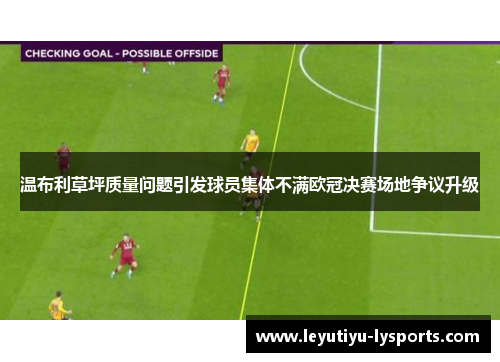 温布利草坪质量问题引发球员集体不满欧冠决赛场地争议升级