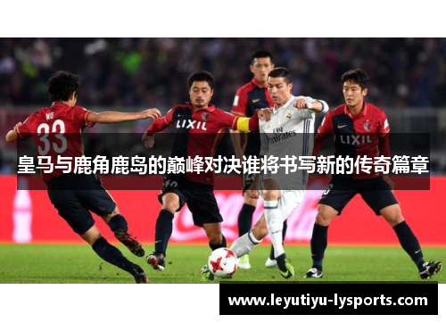 皇马与鹿角鹿岛的巅峰对决谁将书写新的传奇篇章