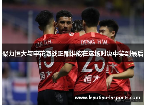 聚力恒大与申花激战正酣谁能在这场对决中笑到最后