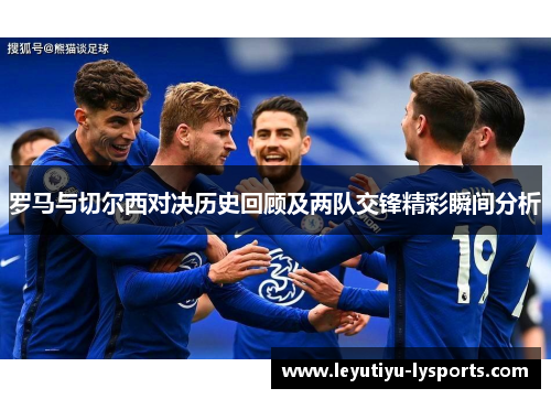 罗马与切尔西对决历史回顾及两队交锋精彩瞬间分析