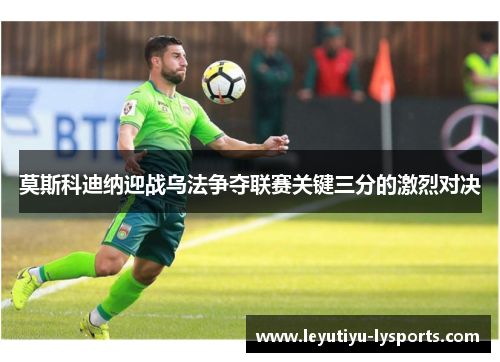 莫斯科迪纳迎战乌法争夺联赛关键三分的激烈对决