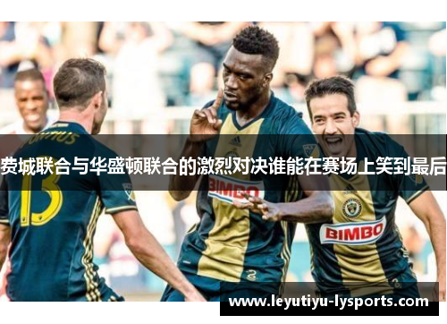 费城联合与华盛顿联合的激烈对决谁能在赛场上笑到最后