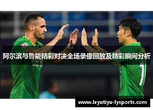 阿尔滨与鲁能精彩对决全场录像回放及精彩瞬间分析