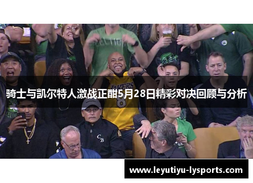 骑士与凯尔特人激战正酣5月28日精彩对决回顾与分析