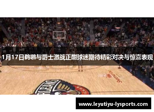1月17日鹈鹕与爵士激战正酣球迷期待精彩对决与惊喜表现
