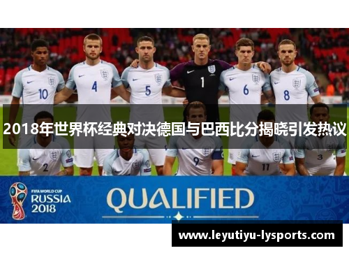 2018年世界杯经典对决德国与巴西比分揭晓引发热议